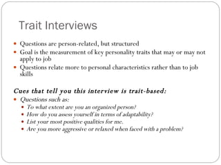 Trait Interviews <ul><li>Questions are person-related, but structured </li></ul><ul><li>Goal is the measurement of key per...