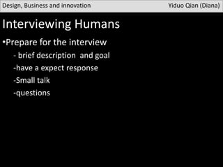 Interviewing Humans
•Prepare for the interview
- brief description and goal
-have a expect response
-Small talk
-questions
Design, Business and innovation Yiduo Qian (Diana)
 