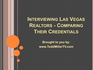 INTERVIEWING LAS VEGAS
 REALTORS - COMPARING
   THEIR CREDENTIALS
     Brought to you by:
    www.ToddMillerTV.com
 