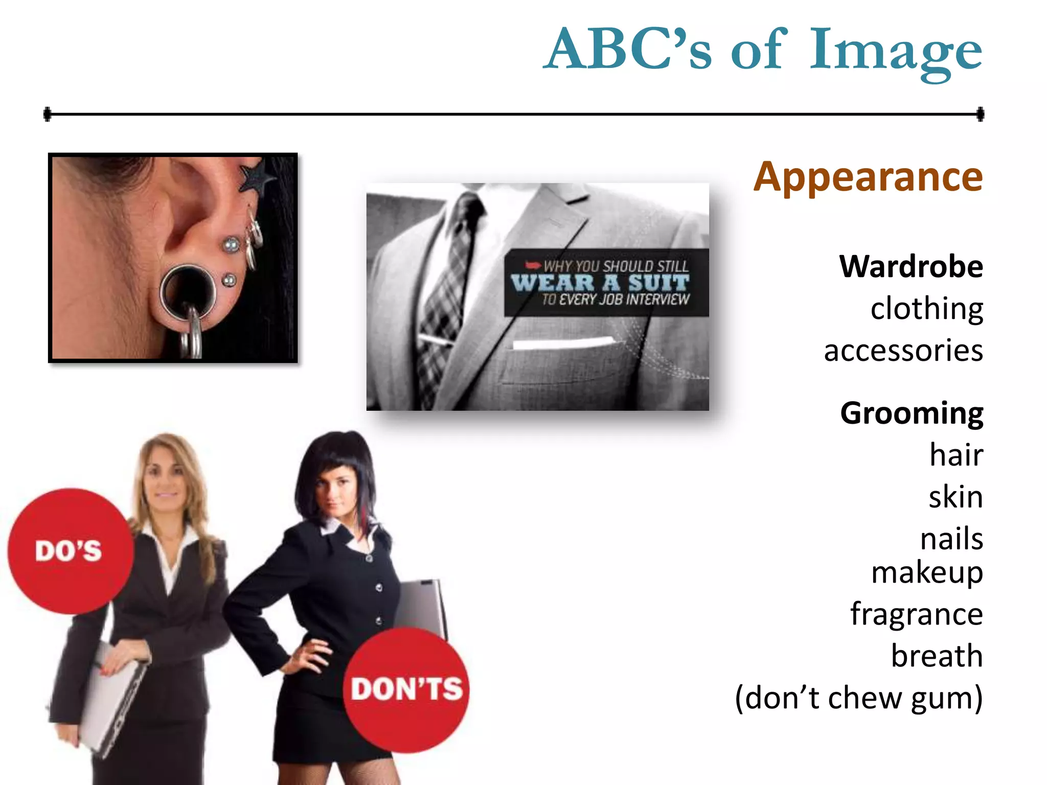 ABC’s of Image
       Appearance
             Wardrobe
               clothing
            accessories
              Grooming
                    hair
                    skin
                   nails
                makeup
              fragrance
                 breath
      (don’t chew gum)
 
