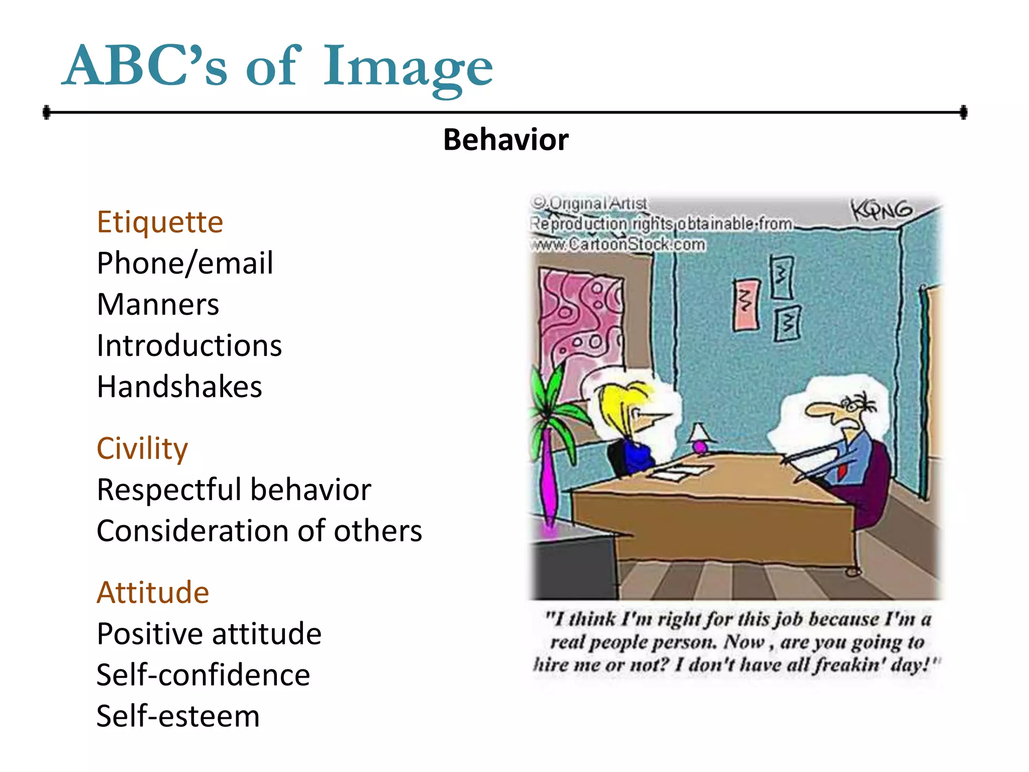 ABC’s of Image
                           Behavior

 Etiquette
 Phone/email
 Manners
 Introductions
 Handshakes
 Civility
 Respectful behavior
 Consideration of others
 Attitude
 Positive attitude
 Self-confidence
 Self-esteem
 