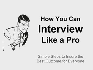 How Hiring
Managers Can
Interview
Like a Pro
Simple Steps to Insure the
Best Outcome for Everyone
 