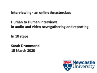 Interviewing - an online #masterclass
Human to Human interviews
in audio and video newsgathering and reporting
In 10 steps
Sarah Drummond
18 March 2020
 