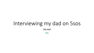 Interviewing my dad on 5sos 
My dad 
Me 
 