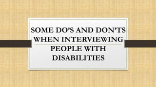 SOME DO’S AND DON’TS
WHEN INTERVIEWING
PEOPLE WITH
DISABILITIES
 