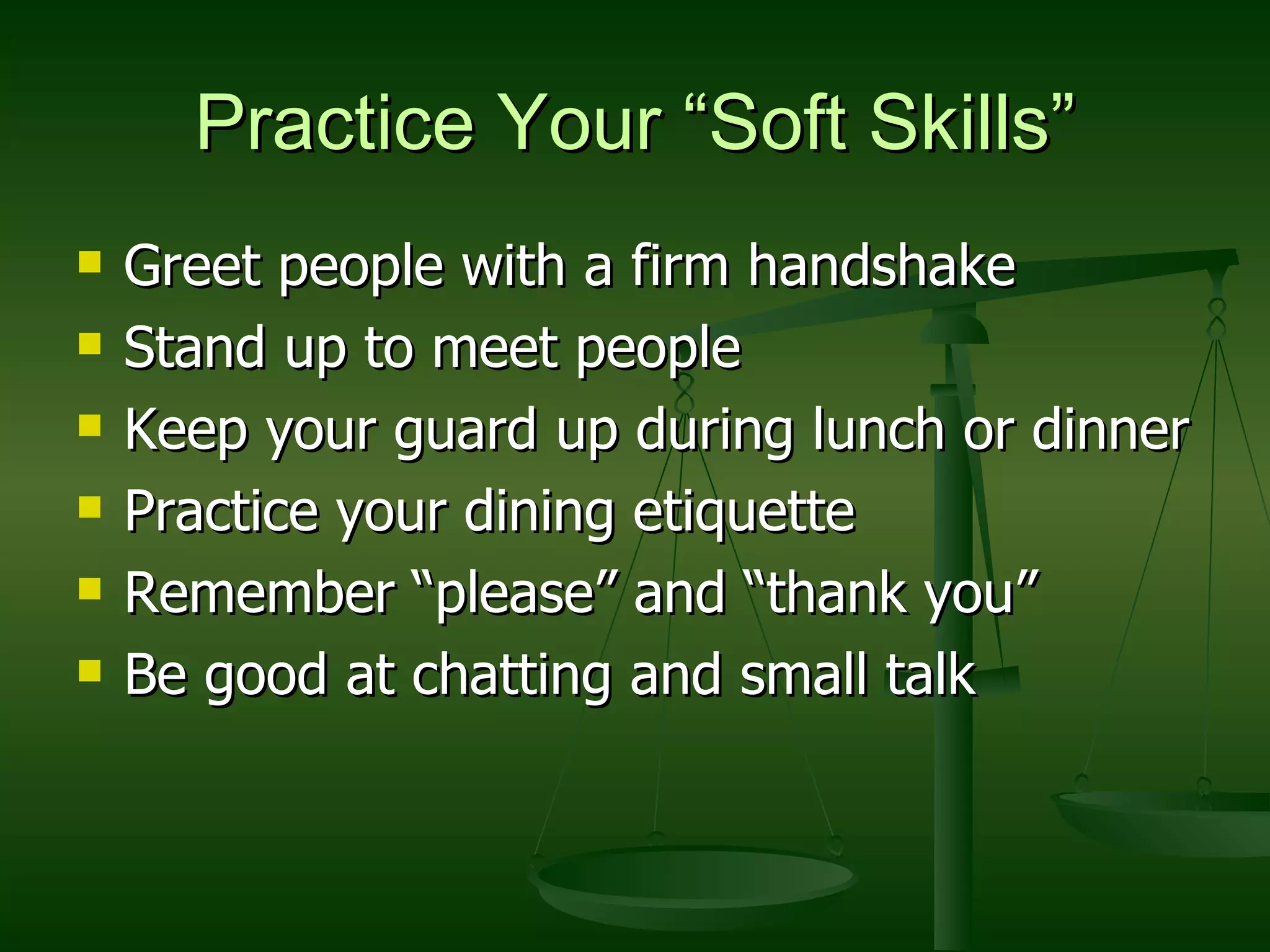 Practice Your “Soft Skills” Greet people with a firm handshake Stand up to meet people Keep your guard up during lunch or dinner Practice your dining etiquette Remember “please” and “thank you” Be good at chatting and small talk 