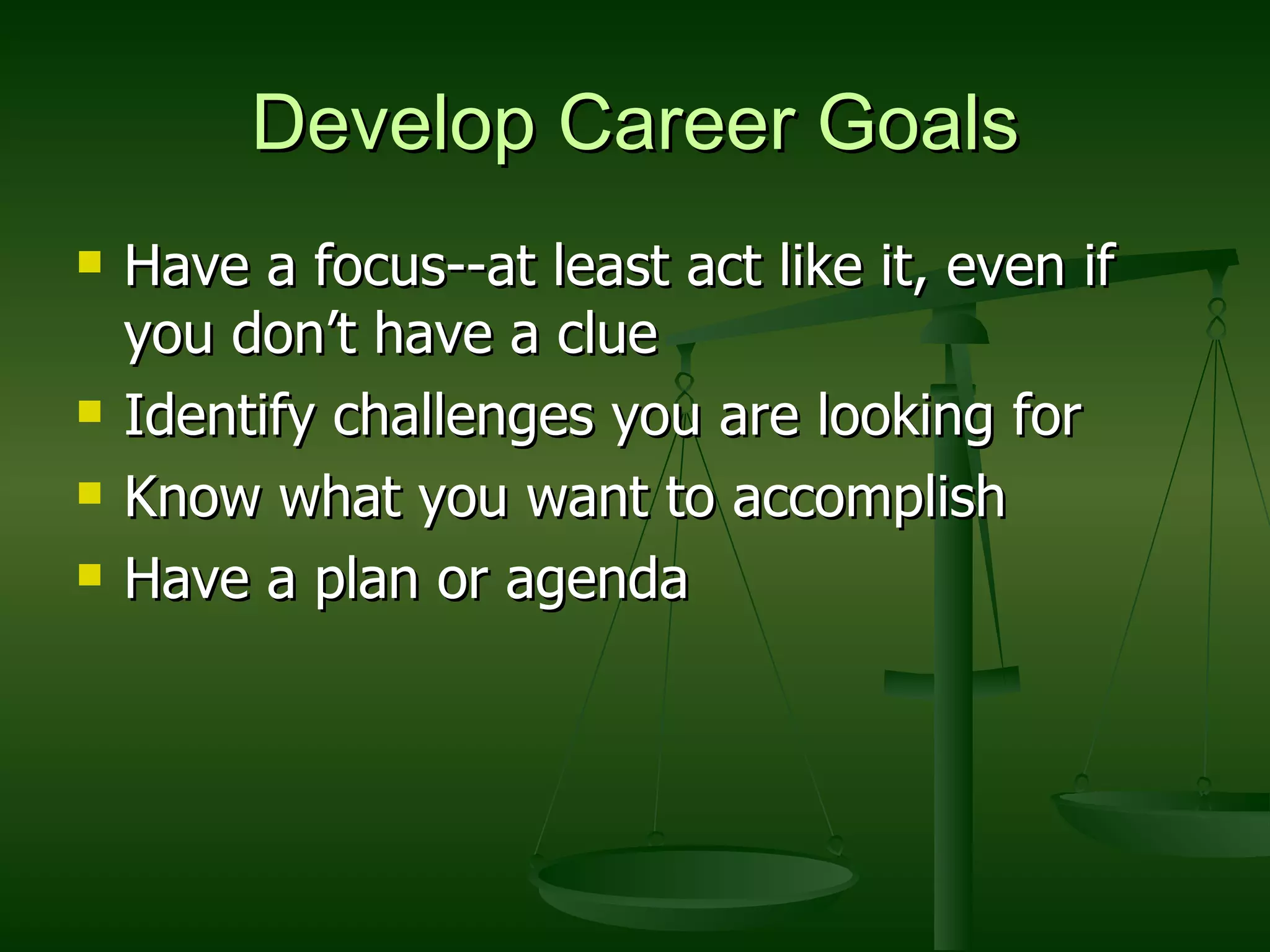 Develop Career Goals Have a focus--at least act like it, even if you don’t have a clue Identify challenges you are looking for Know what you want to accomplish Have a plan or agenda 