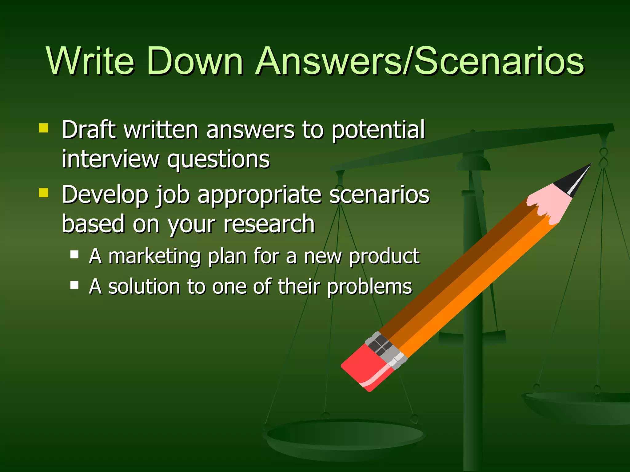 Write Down Answers/Scenarios Draft written answers to potential interview questions Develop job appropriate scenarios based on your research A marketing plan for a new product A solution to one of their problems 