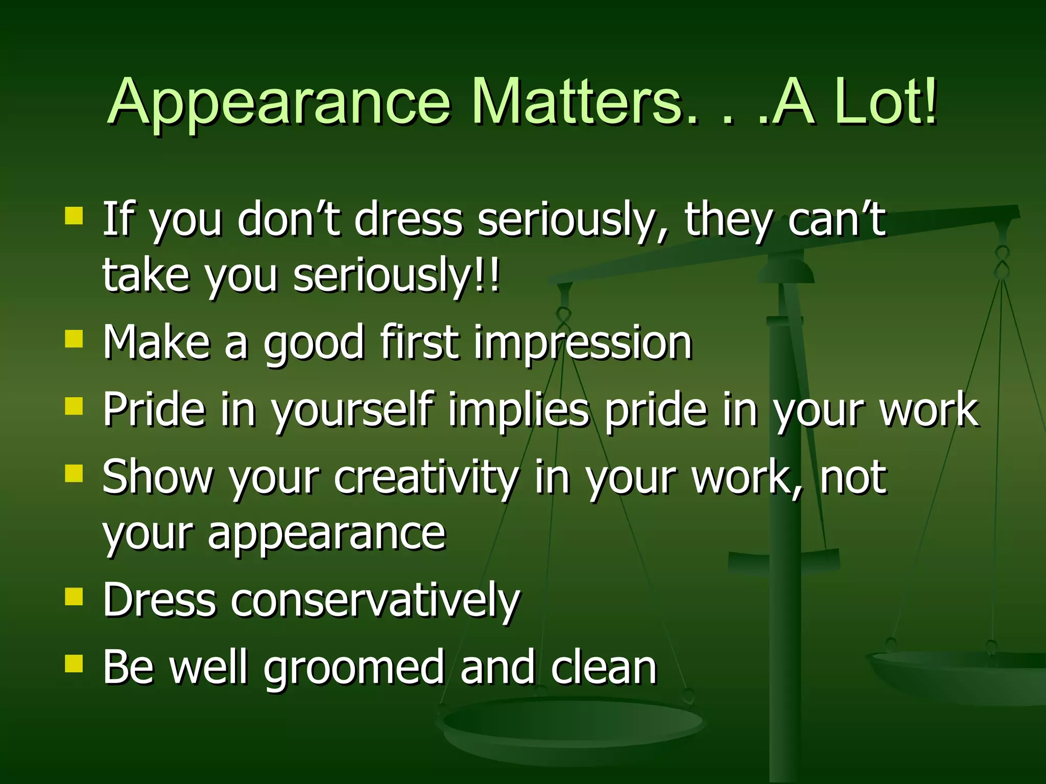 Appearance Matters. . .A Lot! If you don’t dress seriously, they can’t take you seriously!! Make a good first impression Pride in yourself implies pride in your work Show your creativity in your work, not your appearance Dress conservatively Be well groomed and clean 