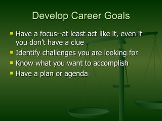 Develop Career Goals Have a focus--at least act like it, even if you don’t have a clue Identify challenges you are looking for Know what you want to accomplish Have a plan or agenda 