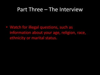 Part Three – The Interview

• Watch for illegal questions, such as
  information about your age, religion, race,
  ethnicity or marital status.
 