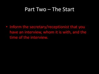 Part Two – The Start

• Inform the secretary/receptionist that you
  have an interview, whom it is with, and the
  time of the interview.
 