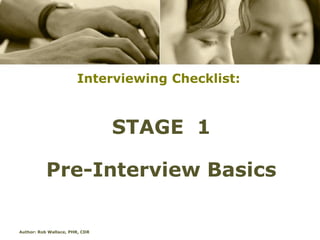Interviewing Checklist:



                                STAGE 1

           Pre-Interview Basics

Author: Rob Wallace, PHR, CDR
 