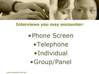 Interviews you may encounter:


                                •Phone Screen
                                  •Telephone
                                  •Individual
                                 •Group/Panel
Author: Rob Wallace, PHR, CDR
 