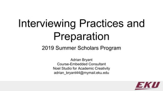 Interviewing Practices and
Preparation
2019 Summer Scholars Program
Adrian Bryant
Course-Embedded Consultant
Noel Studio for Academic Creativity
adrian_bryant44@mymail.eku.edu
 