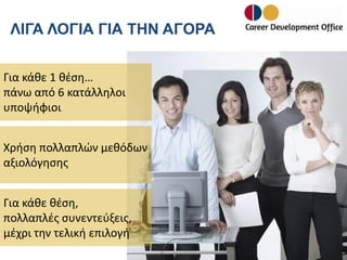 ΛΙΓΑ ΛΟΓΙΑ ΓΙΑ ΤΗΝ ΑΓΟΡΑ
Για κάθε 1 θέση…
πάνω από 6 κατάλληλοι
υποψήφιοι
Χρήση πολλαπλών μεθόδων
αξιολόγησης
Για κάθε θέση,
πολλαπλές συνεντεύξεις,
μέχρι την τελική επιλογή

 