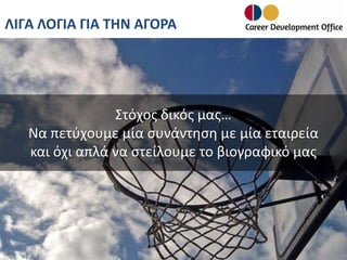 ΛΙΓΑ ΛΟΓΙΑ ΓΙΑ ΤΗΝ ΑΓΟΡΑ

Στόχος δικός μας…
Να πετύχουμε μία συνάντηση με μία εταιρεία
και όχι απλά να στείλουμε το βιογραφικό μας

 