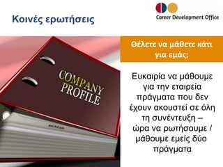 Κοινές ερωτήσεις
Θέλετε να μάθετε κάτι
για εμάς;
Ευκαιρία να μάθουμε
για την εταιρεία
πράγματα που δεν
έχουν ακουστεί σε όλη
τη συνέντευξη –
ώρα να ρωτήσουμε /
μάθουμε εμείς δύο
πράγματα

 