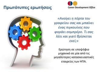 Πρωτότυπες ερωτήσεις
«Ανοίγει η πόρτα του
γραφείου σας και μπαίνει
ένας πιγκουίνος που
φοράει σομπρέρο. Τι σας
λέει και γιατί βρίσκεται
εκεί;»
Ερώτηση σε υποψήφιο
μηχανικό σε μία από τις
μεγαλύτερες κατασκευαστικές
εταιρείες των ΗΠΑ.

 