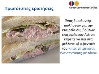 Πρωτότυπες ερωτήσεις
Ένας διευθυντής
πωλήσεων για την
εταιρεία συμβούλων
επιχειρήσεων Astron
έπρεπε να πει στα
μελλοντικά αφεντικά
του «πώς φτιάχνεται
ένα σάντουιτς με τόνο»

 