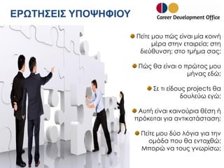 ΕΡΩΤΗΣΕΙΣ ΥΠΟΨΗΦΙΟΥ
Πείτε μου πώς είναι μία κοινή
μέρα στην εταιρεία; στη
διεύθυνση; στο τμήμα σας;
Πώς θα είναι ο πρώτος μου
μήνας εδώ;
Σε τι είδους projects θα
δουλεύω εγώ;

Αυτή είναι καινούρια θέση ή
πρόκειται για αντικατάσταση;
Πείτε μου δύο λόγια για την
ομάδα που θα ενταχθώ;
Μπορώ να τους γνωρίσω;

 