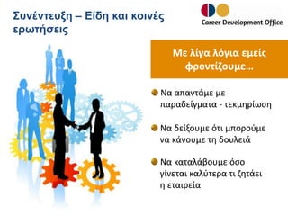 Συνέντευξη – Είδη και κοινές
ερωτήσεις

Με λίγα λόγια εμείς
φροντίζουμε…
Να απαντάμε με
παραδείγματα - τεκμηρίωση
Να δείξουμε ότι μπορούμε
να κάνουμε τη δουλειά

Να καταλάβουμε όσο
γίνεται καλύτερα τι ζητάει
η εταιρεία

 