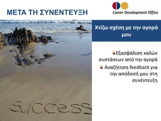 ΜΕΤΑ ΤΗ ΣΥΝΕΝΤΕΥΞΗ
Χτίζω σχέση με την αγορά
μου
Εξασφάλιση καλών
συστάσεων από την αγορά
Αναζήτηση feedback για
την απόδοσή μου στη
συνέντευξη

 