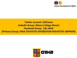 Twitter account: CDOnews
Linkedin Group: Athens College Alumni
Facebook Group: Cdo SAKA
(Primary Group: ΣΑΚΑ ΣΥΛΛΟΓΟΣ ΑΠΟΦΟΙΤΩΝ ΚΟΛΛΕΓΙΟΥ ΑΘΗΝΩΝ)

 