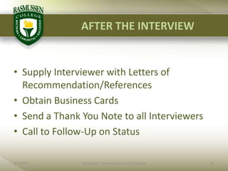 AFTER THE INTERVIEW2/1/201016Rasmussen - Proprietary and ConfidentialSupply Interviewer with Letters of Recommendation/ReferencesObtain Business CardsSend a Thank You Note to all InterviewersCall to Follow-Up on Status