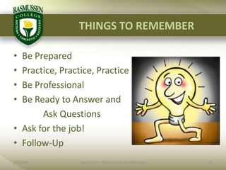 THINGS TO REMEMBERBe PreparedPractice, Practice, PracticeBe Professional Be Ready to Answer and              Ask QuestionsAsk for the job!Follow-Up2/1/201017Rasmussen - Proprietary and Confidential