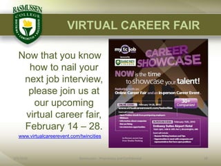 VIRTUAL CAREER FAIRNow that you know how to nail your next job interview, please join us at our upcoming virtual career fair, February 14 – 28.www.virtualcareerevent.com/twincities2/1/201018Rasmussen - Proprietary and Confidential