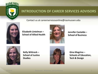 INTRODUCTION OF CAREER SERVICES ADVISORS2/1/20102Rasmussen - Proprietary and ConfidentialContact us at careerservicesonline@rasmussen.eduJennifer Castaldo –School of Business Elizabeth Lintelman –School of Allied HealthKelly Wittrock –School of Justice StudiesGina Magrino –Schools of Education,Tech & Design