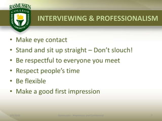 INTERVIEWING & PROFESSIONALISMMake eye contactStand and sit up straight – Don’t slouch!Be respectful to everyone you meetRespect people’s timeBe flexibleMake a good first impression2/1/20107Rasmussen - Proprietary and Confidential