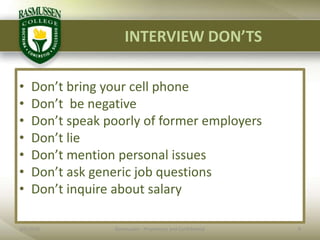 INTERVIEW DON’TS2/1/20109Rasmussen - Proprietary and ConfidentialDon’t bring your cell phoneDon’t  be negativeDon’t speak poorly of former employersDon’t lieDon’t mention personal issuesDon’t ask generic job questionsDon’t inquire about salary