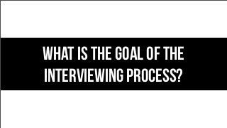 What is the goal of the
interviewing process?
 