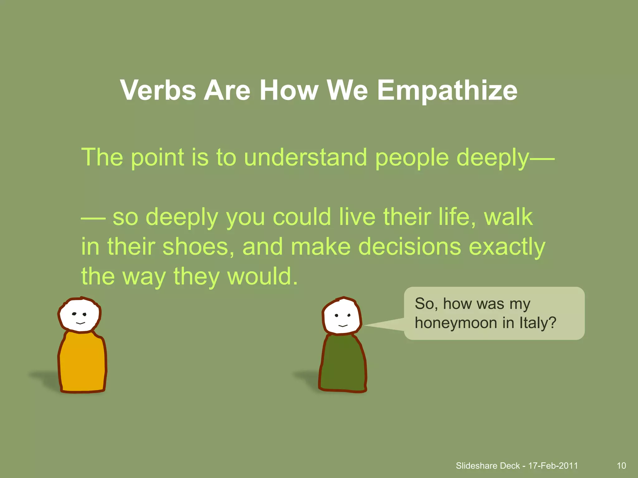 Slideshare Deck - 17-Feb-201110Verbs Are How We EmpathizeThe point is to understand people deeply—— so deeply you could live their life, walk in their shoes, and make decisions exactly the way they would.So, how was my honeymoon in Italy?