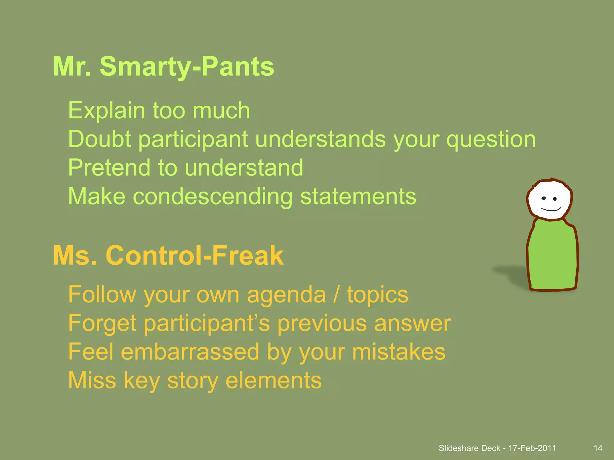 Slideshare Deck - 17-Feb-201114Mr. Smarty-PantsExplain too muchDoubt participant understands your questionPretend to understandMake condescending statementsMs. Control-FreakFollow your own agenda / topicsForget participant’s previous answerFeel embarrassed by your mistakesMiss key story elements