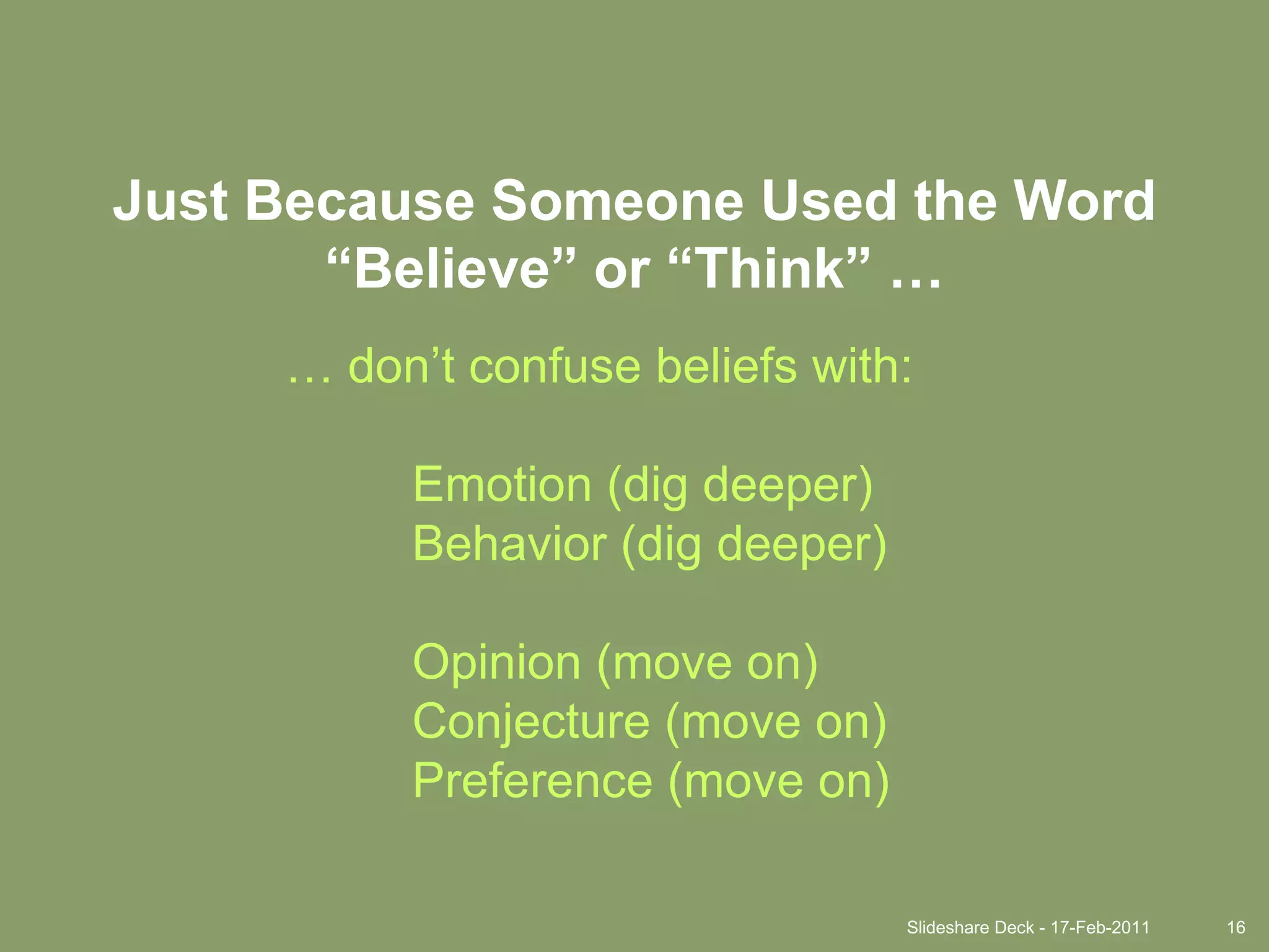 Slideshare Deck - 17-Feb-201116Just Because Someone Used the Word “Believe” or “Think” …… don’t confuse beliefs with:	Emotion (dig deeper)	Behavior (dig deeper)	Opinion (move on)	Conjecture (move on)	Preference (move on)