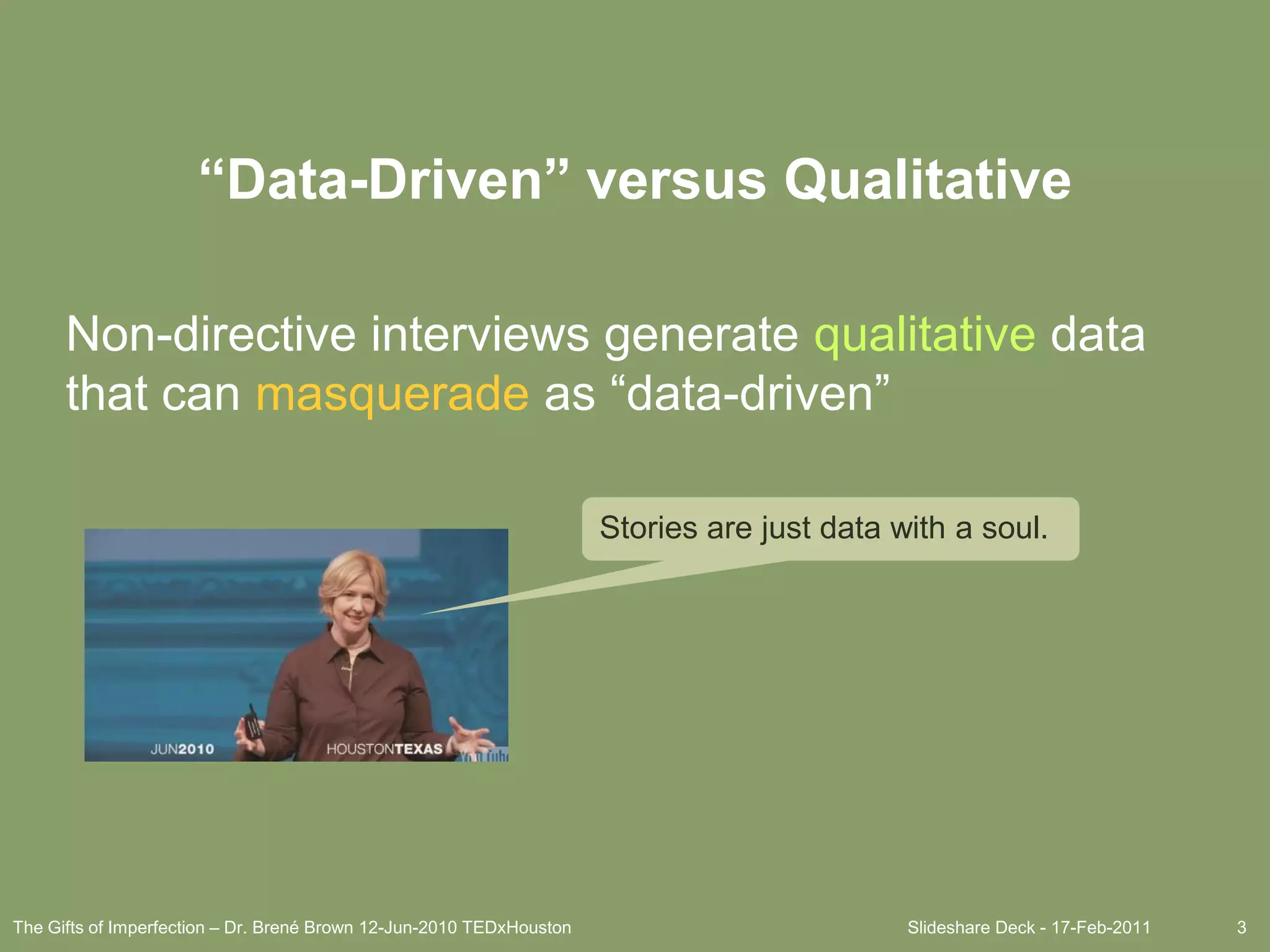 Slideshare Deck - 17-Feb-20113“Data-Driven” versus QualitativeNon-directive interviews generate qualitative data that can masquerade as “data-driven” Stories are just data with a soul.The Gifts of Imperfection – Dr. Brené Brown 12-Jun-2010 TEDxHouston