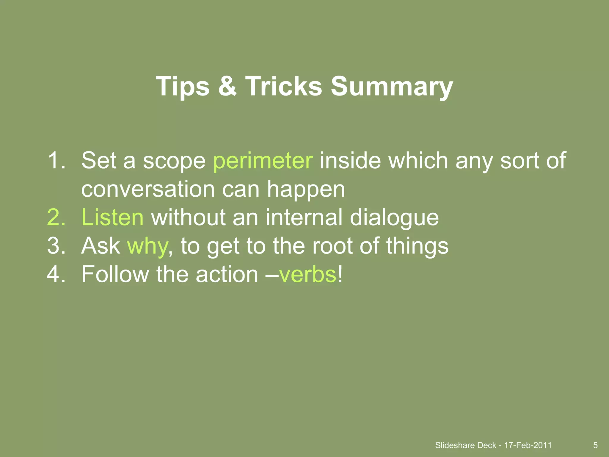Slideshare Deck - 17-Feb-20115Tips & Tricks SummarySet a scope perimeter inside which any sort of conversation can happenListen without an internal dialogueAsk why, to get to the root of thingsFollow the action –verbs!