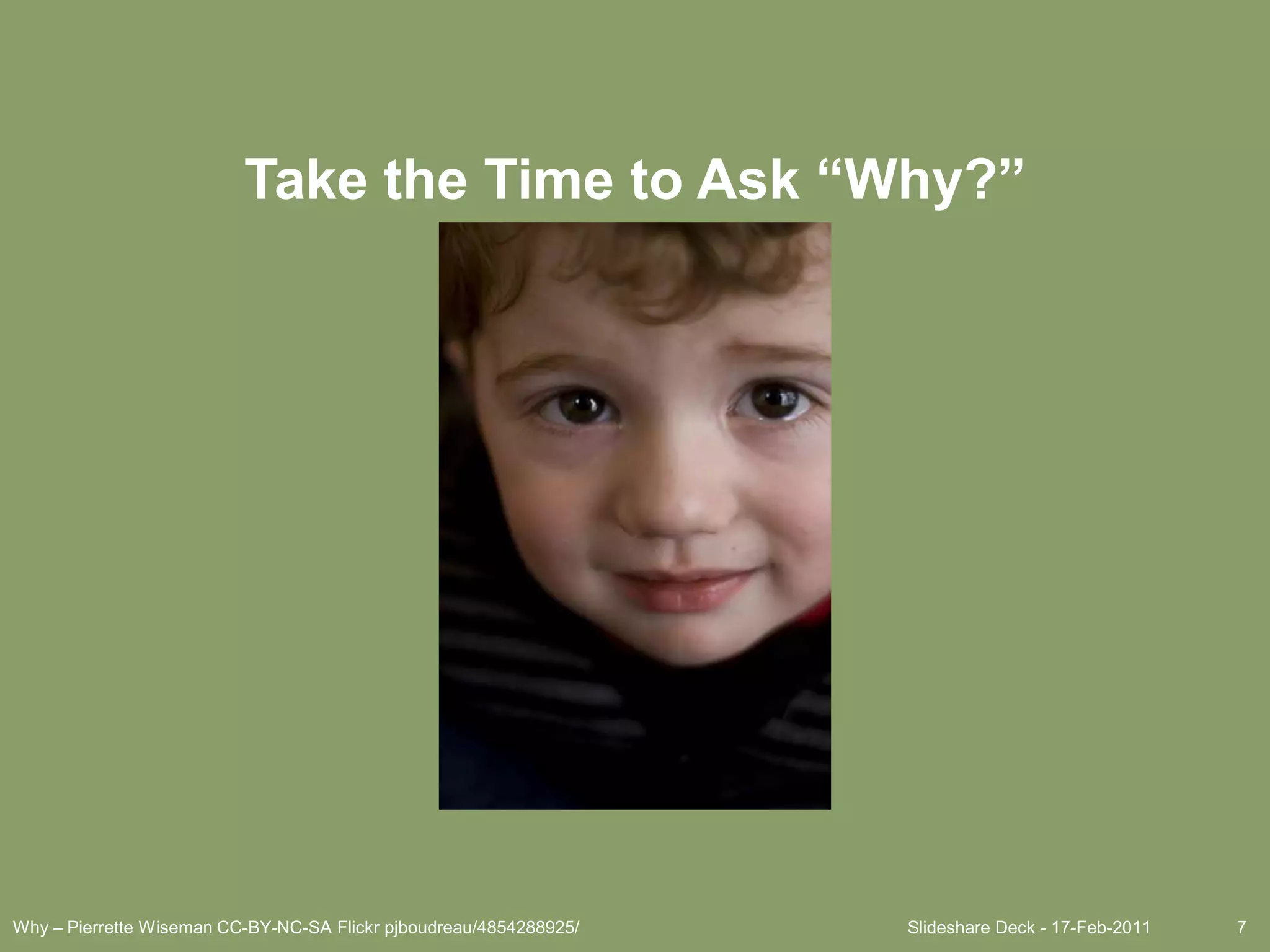 Slideshare Deck - 17-Feb-20117Take the Time to Ask “Why?”Why – Pierrette Wiseman CC-BY-NC-SA Flickr pjboudreau/4854288925/