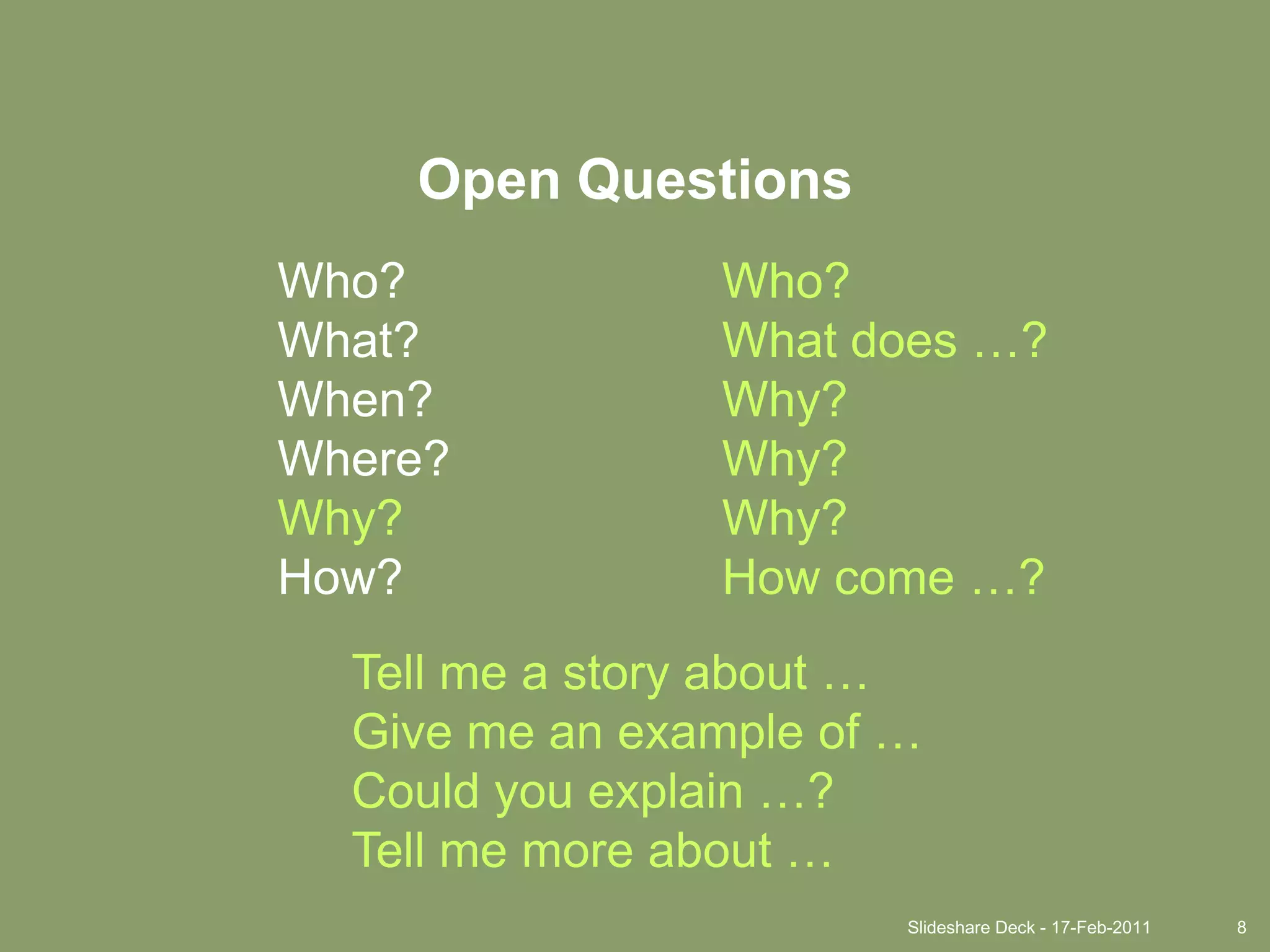 Slideshare Deck - 17-Feb-20118Open QuestionsWho?What?When?Where?Why?How?Who?What does …?Why?Why?Why?How come …?Tell me a story about …Give me an example of …Could you explain …?Tell me more about …