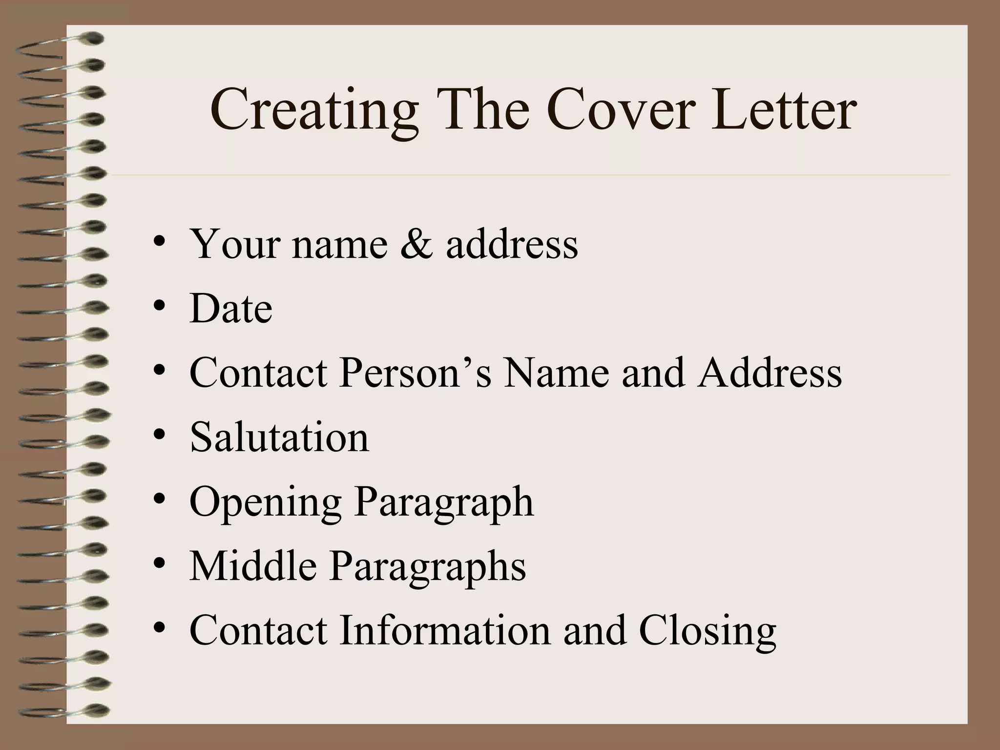 Creating The Cover Letter Your name & address Date Contact Person’s Name and Address Salutation Opening Paragraph Middle Paragraphs Contact Information and Closing 
