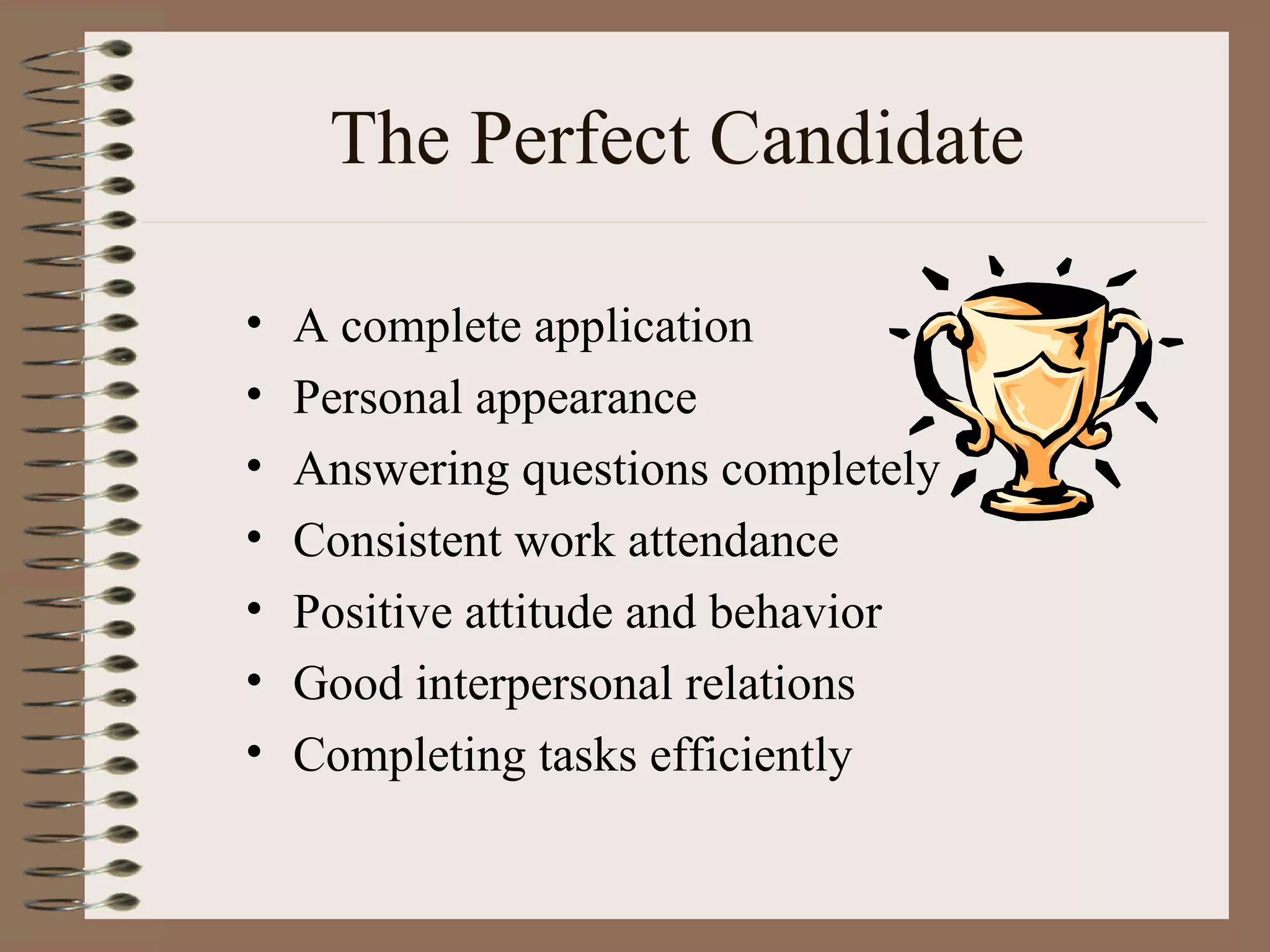 The Perfect Candidate A complete application Personal appearance Answering questions completely Consistent work attendance Positive attitude and behavior Good interpersonal relations Completing tasks efficiently 