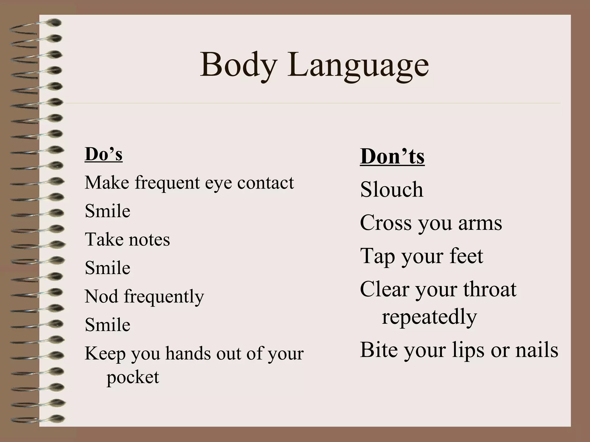 Body Language Do’s Make frequent eye contact Smile Take notes Smile Nod frequently Smile Keep you hands out of your pocket Don’ts Slouch Cross you arms Tap your feet Clear your throat repeatedly Bite your lips or nails 