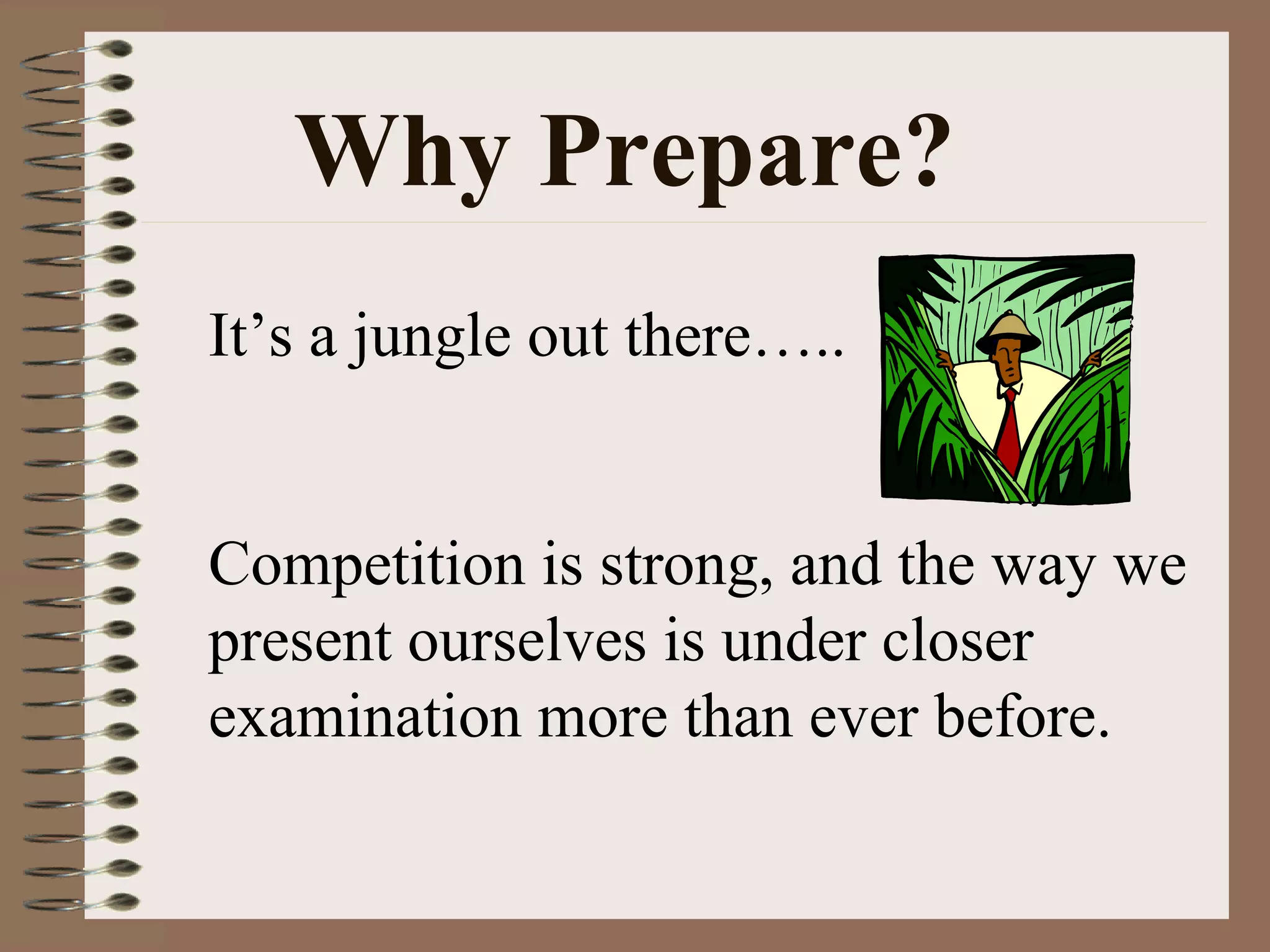 Why Prepare? It’s a jungle out there….. Competition is strong, and the way we present ourselves is under closer examination more than ever before. 