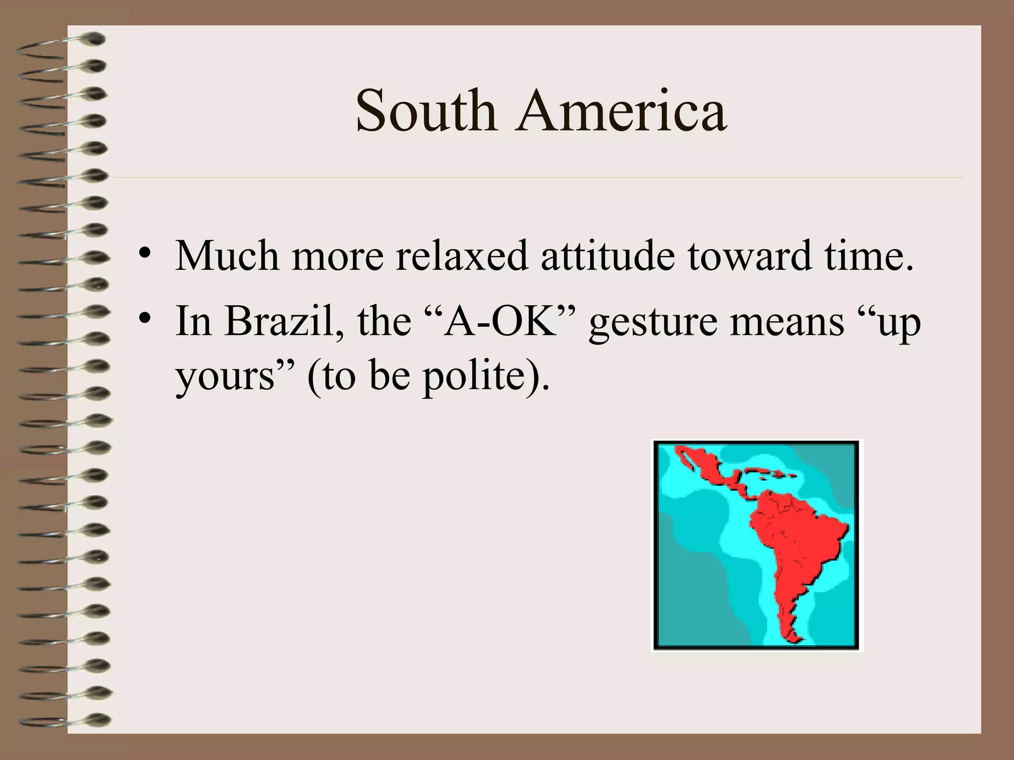 South America Much more relaxed attitude toward time. In Brazil, the “A-OK” gesture means “up yours” (to be polite). 