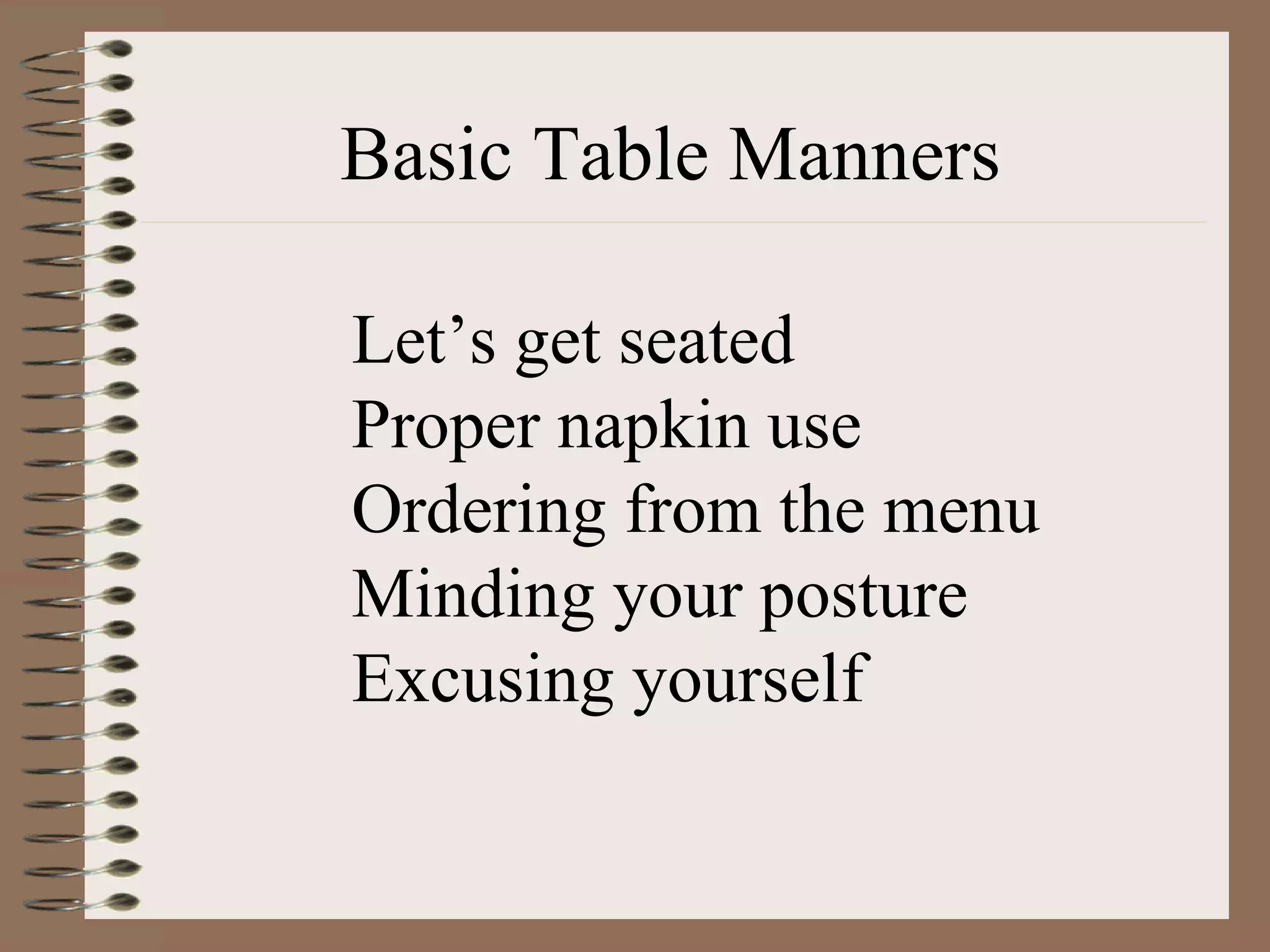 Basic Table Manners Let’s get seated Proper napkin use Ordering from the menu Minding your posture Excusing yourself 