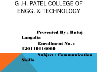 G .H. PATEL COLLEGE OF
ENGG. & TECHNOLOGY
Presented By : Rutuj
Langalia
Enrollment No. :
120110116060
Subject : Communication
Skills
 