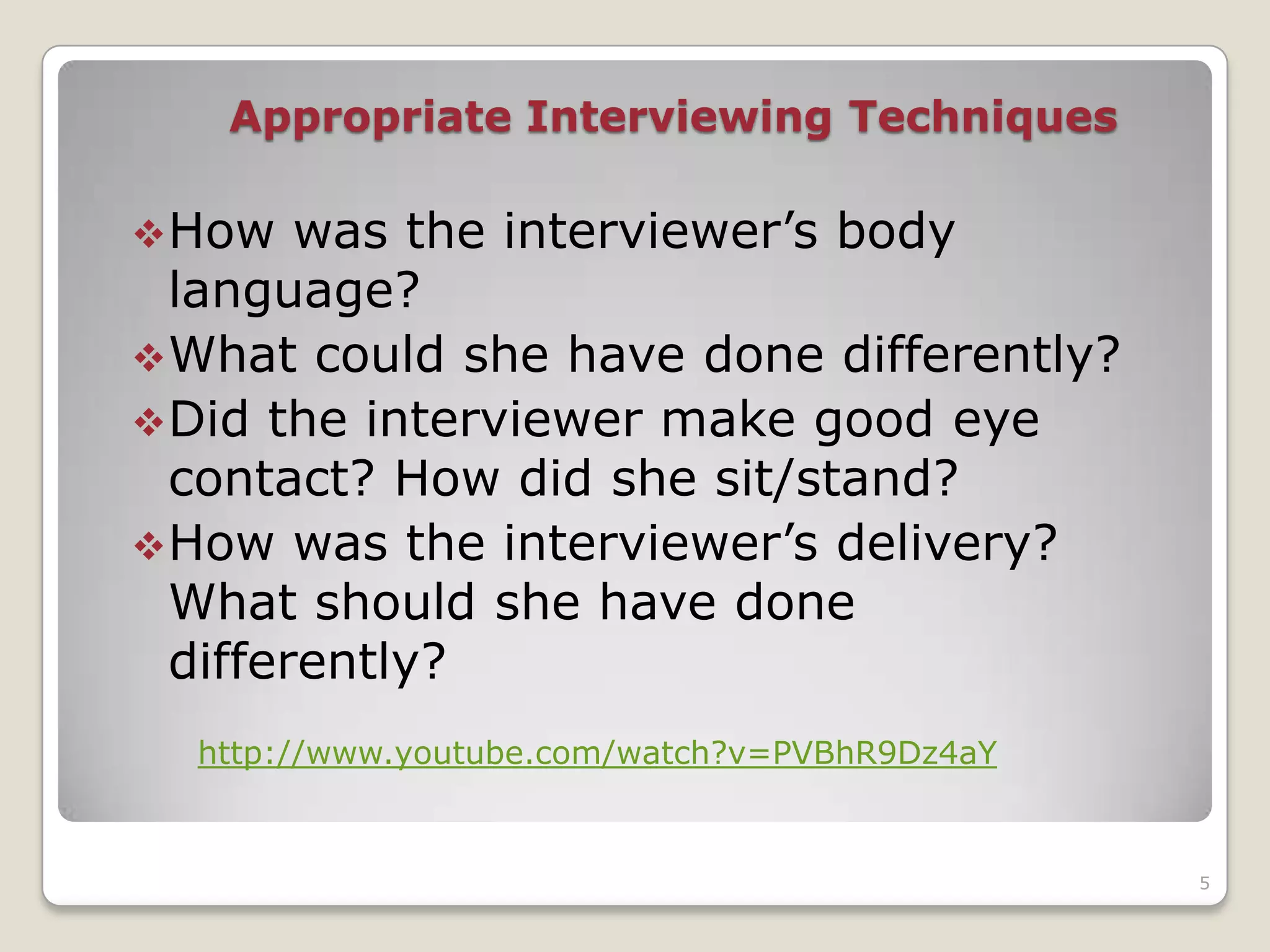 Appropriate Interviewing Techniques

 How   was the interviewer’s body
  language?
 What could she have done differently?
 Did the interviewer make good eye
  contact? How did she sit/stand?
 How was the interviewer’s delivery?
  What should she have done
  differently?
  http://www.youtube.com/watch?v=PVBhR9Dz4aY


                                               5
 